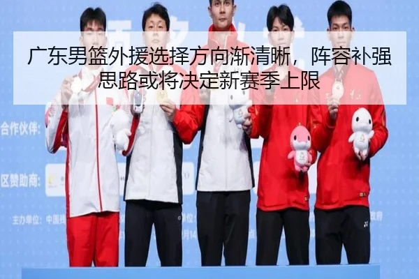 广东男篮外援选择方向渐清晰，阵容补强思路或将决定新赛季上限